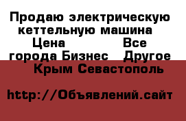 Продаю электрическую кеттельную машина › Цена ­ 50 000 - Все города Бизнес » Другое   . Крым,Севастополь